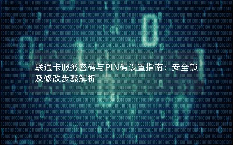 联通卡服务密码与PIN码设置指南：安全锁及修改步骤解析