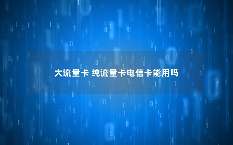 大流量卡 纯流量卡电信卡能用吗