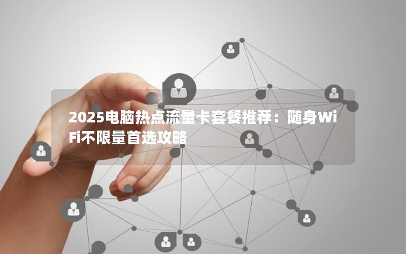 2025电脑热点流量卡套餐推荐：随身WiFi不限量首选攻略