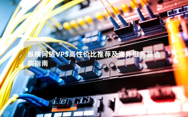 纵横网络VPS高性价比推荐及海外服务器选购指南