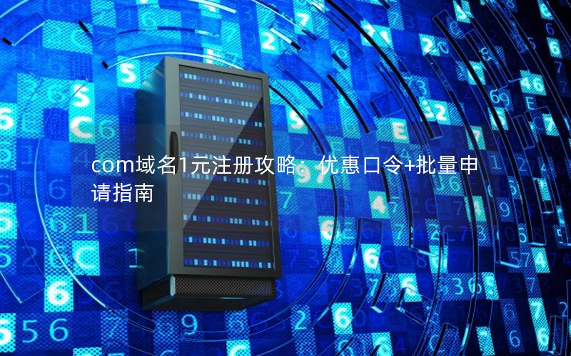 com域名1元注册攻略：优惠口令+批量申请指南