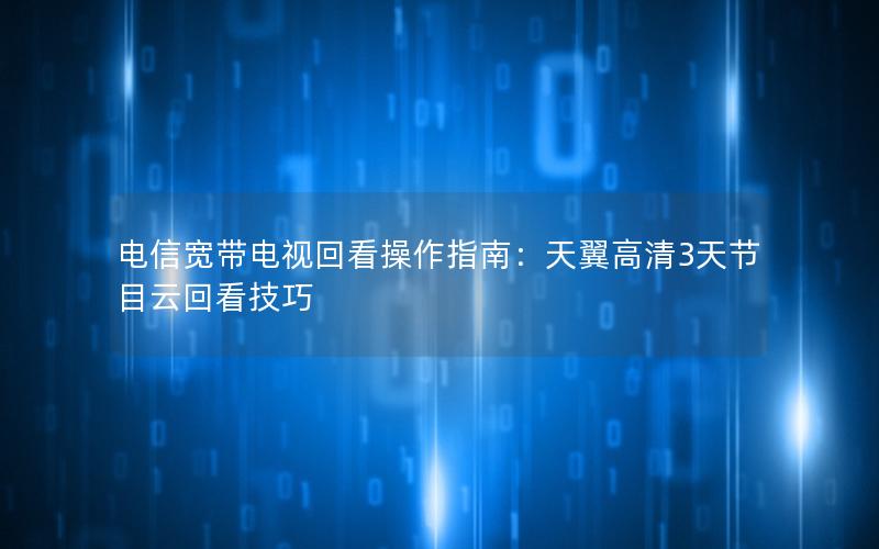 电信宽带电视回看操作指南：天翼高清3天节目云回看技巧