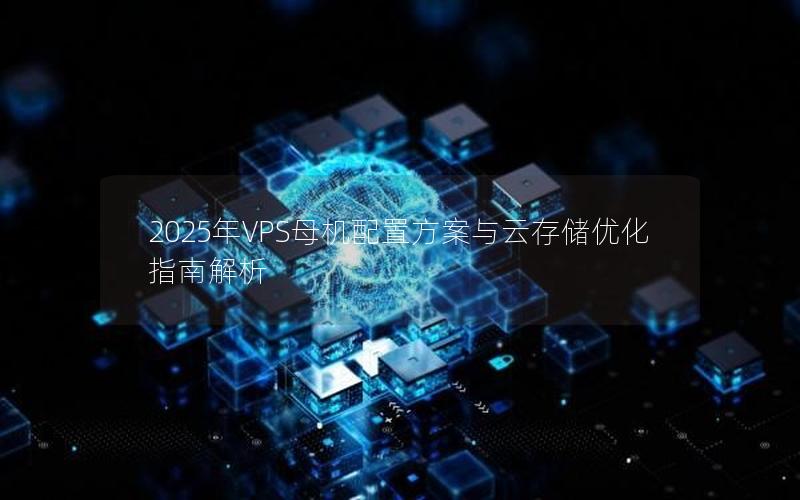 2025年VPS母机配置方案与云存储优化指南解析