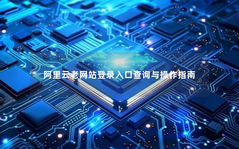 阿里云老网站登录入口查询与操作指南