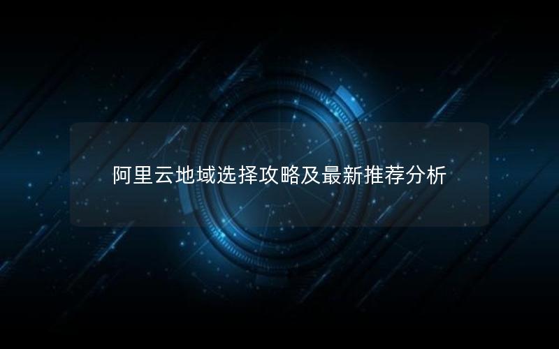 阿里云地域选择攻略及最新推荐分析