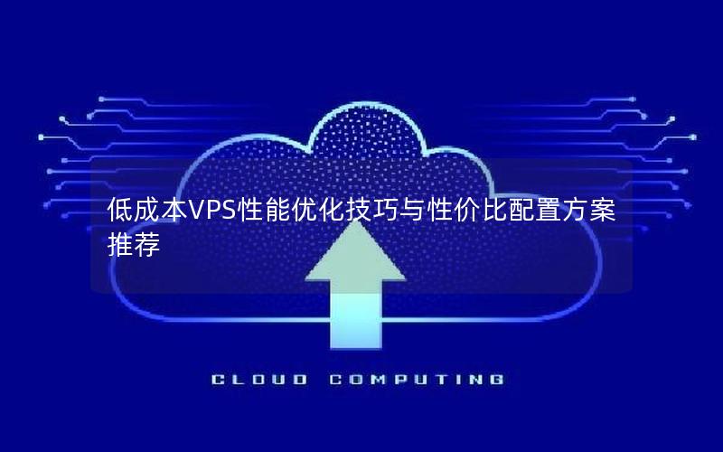 低成本VPS性能优化技巧与性价比配置方案推荐