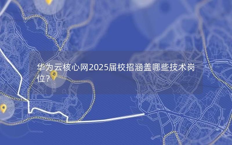 华为云核心网2025届校招涵盖哪些技术岗位？