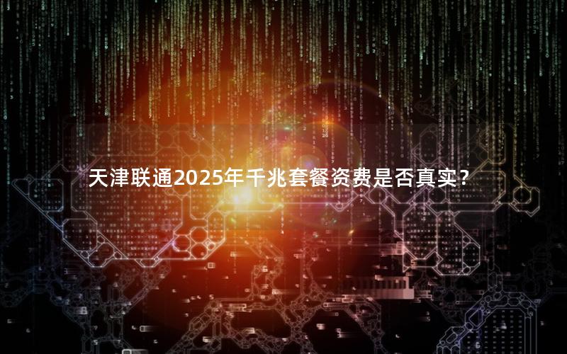 天津联通2025年千兆套餐资费是否真实？