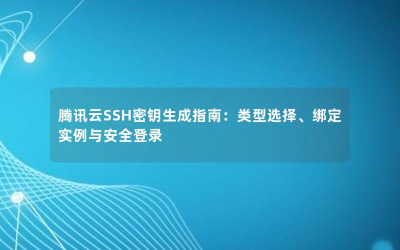 腾讯云SSH密钥生成指南：类型选择、绑定实例与安全登录