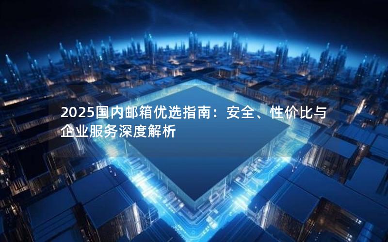 2025国内邮箱优选指南：安全、性价比与企业服务深度解析