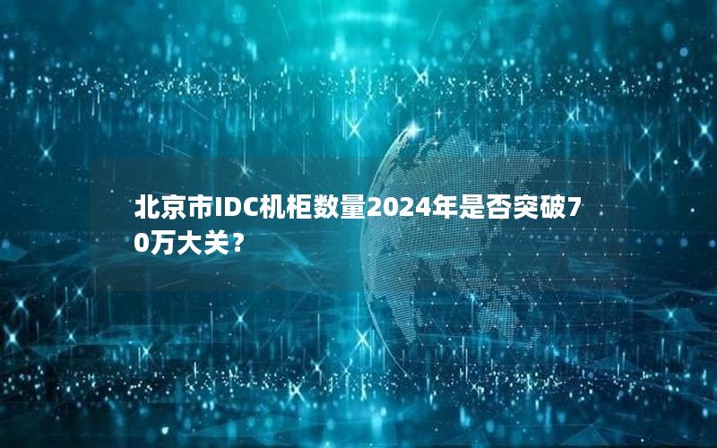 北京市IDC机柜数量2024年是否突破70万大关？