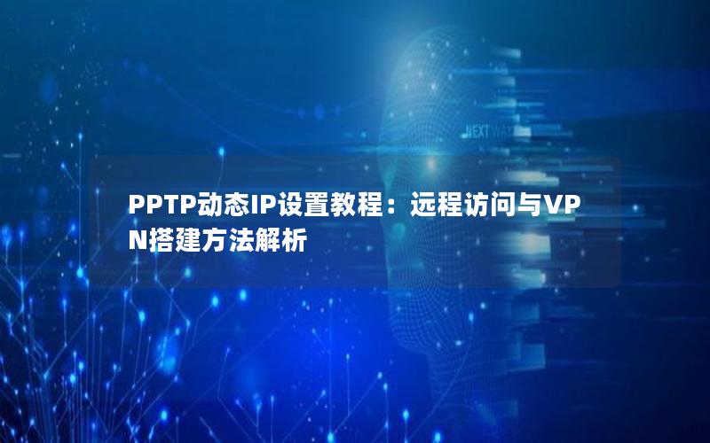 PPTP动态IP设置教程：远程访问与VPN搭建方法解析