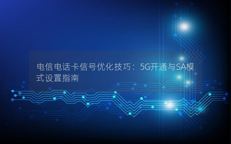 电信电话卡信号优化技巧：5G开通与SA模式设置指南