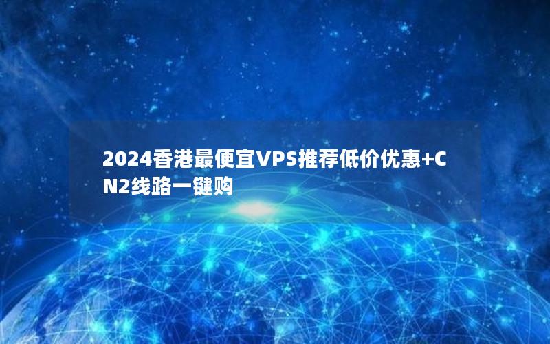 2024香港最便宜VPS推荐低价优惠+CN2线路一键购