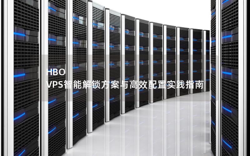 HBO VPS智能解锁方案与高效配置实践指南