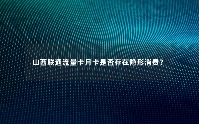 山西联通流量卡月卡是否存在隐形消费？