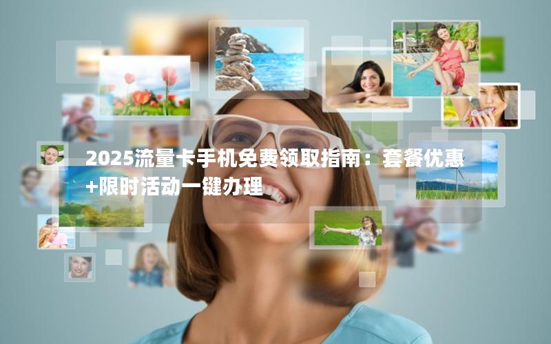 2025流量卡手机免费领取指南：套餐优惠+限时活动一键办理