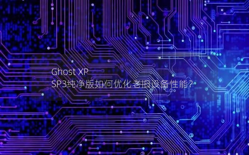 Ghost XP SP3纯净版如何优化老旧设备性能？