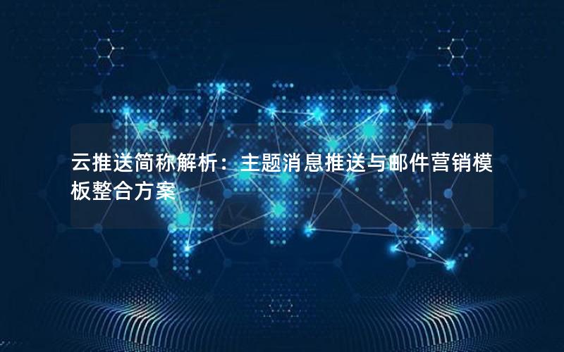 云推送简称解析：主题消息推送与邮件营销模板整合方案