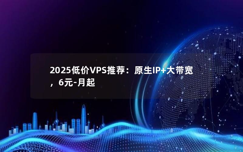 2025低价VPS推荐：原生IP+大带宽，6元-月起