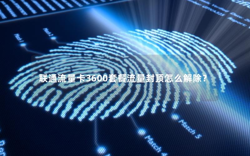 联通流量卡3600套餐流量封顶怎么解除？