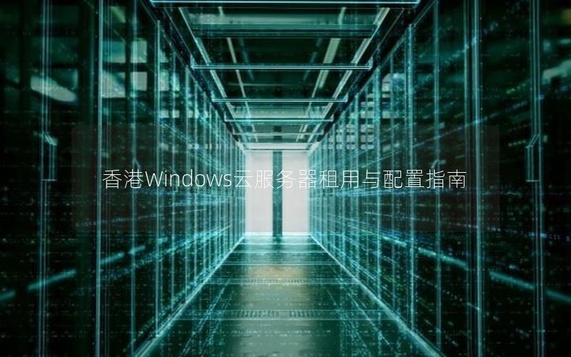 香港Windows云服务器租用与配置指南