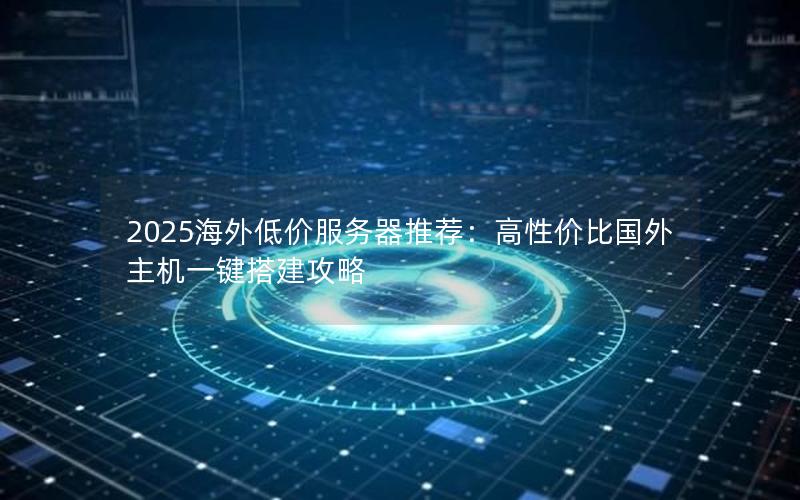 2025海外低价服务器推荐：高性价比国外主机一键搭建攻略