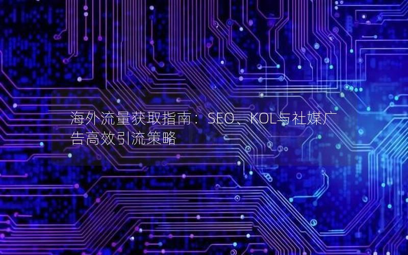 海外流量获取指南：SEO、KOL与社媒广告高效引流策略