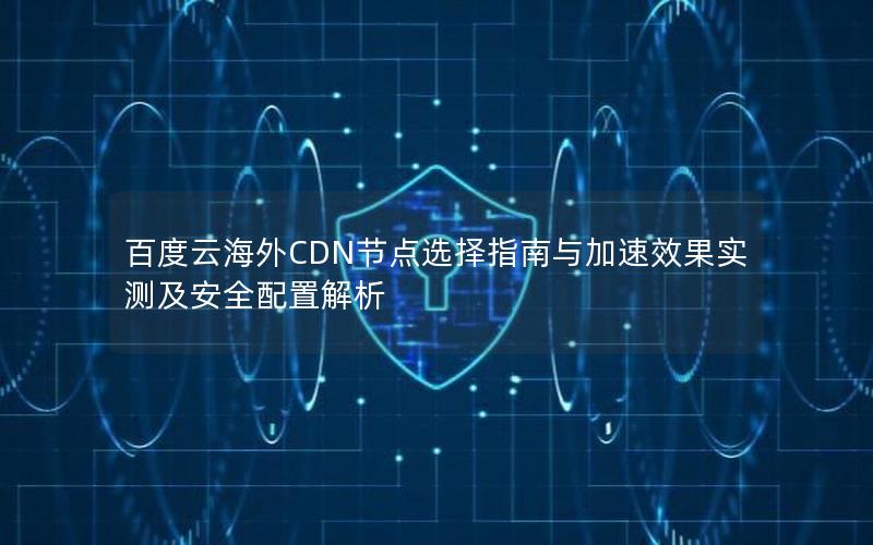 百度云海外CDN节点选择指南与加速效果实测及安全配置解析