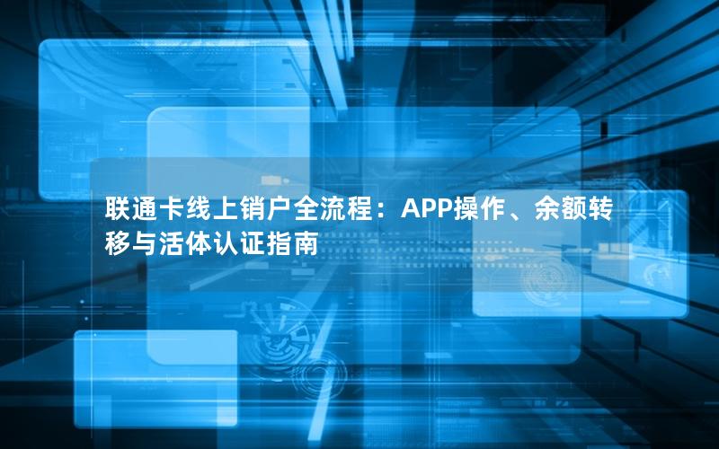 联通卡线上销户全流程：APP操作、余额转移与活体认证指南