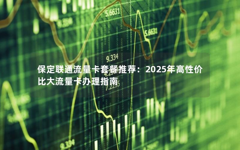 保定联通流量卡套餐推荐：2025年高性价比大流量卡办理指南