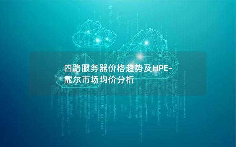 四路服务器价格趋势及HPE-戴尔市场均价分析