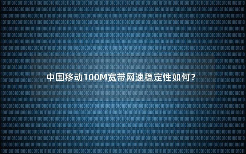 中国移动100M宽带网速稳定性如何？