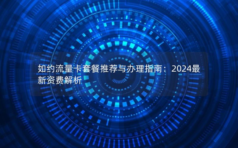 如约流量卡套餐推荐与办理指南：2024最新资费解析