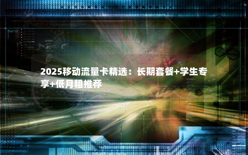 2025移动流量卡精选：长期套餐+学生专享+低月租推荐