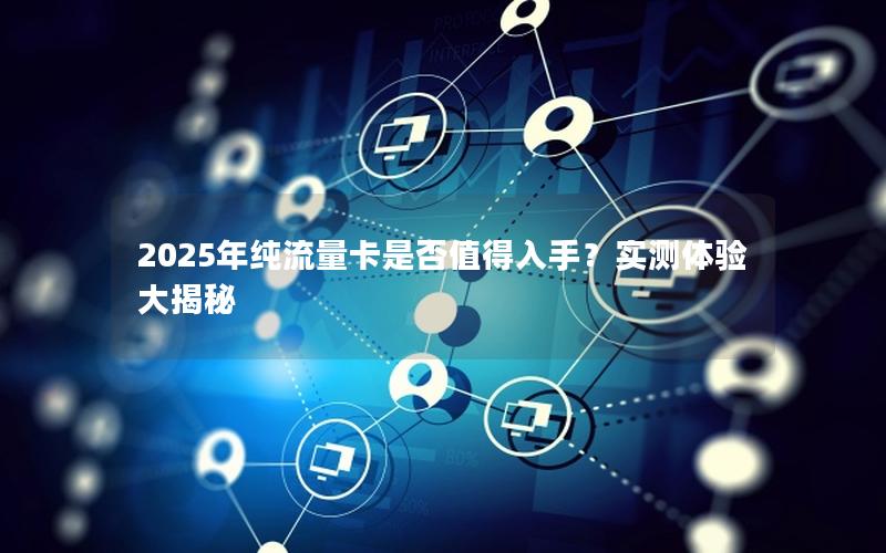 2025年纯流量卡是否值得入手？实测体验大揭秘