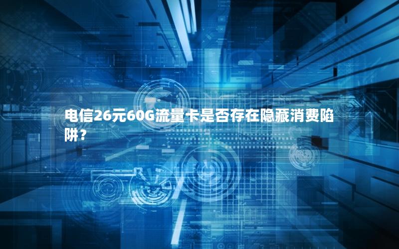 电信26元60G流量卡是否存在隐藏消费陷阱？