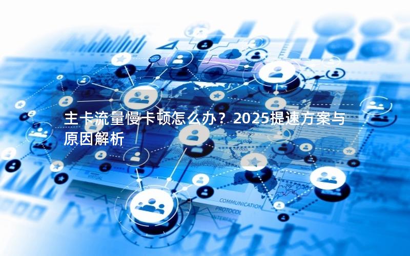 主卡流量慢卡顿怎么办？2025提速方案与原因解析