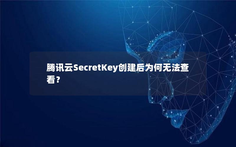 腾讯云SecretKey创建后为何无法查看？