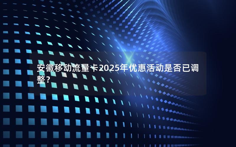 安徽移动流量卡2025年优惠活动是否已调整？