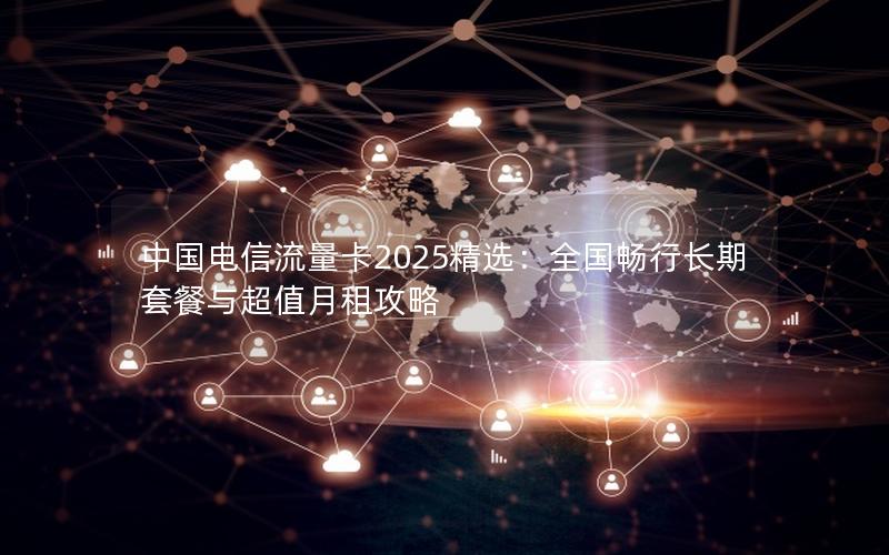 中国电信流量卡2025精选：全国畅行长期套餐与超值月租攻略