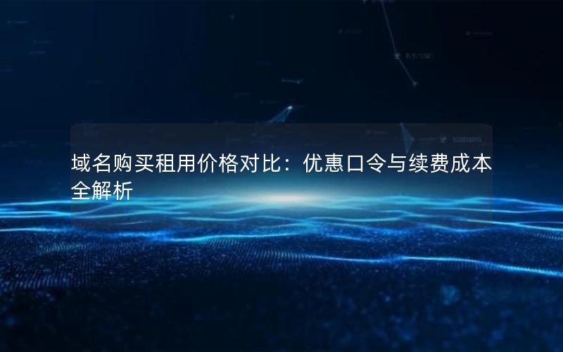 域名购买租用价格对比：优惠口令与续费成本全解析