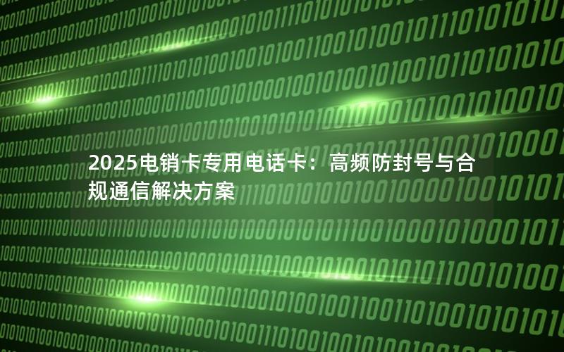 2025电销卡专用电话卡：高频防封号与合规通信解决方案