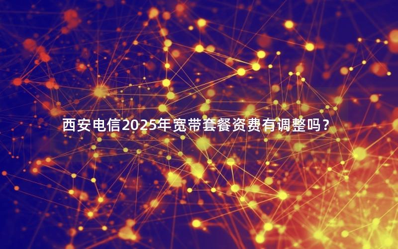 西安电信2025年宽带套餐资费有调整吗？