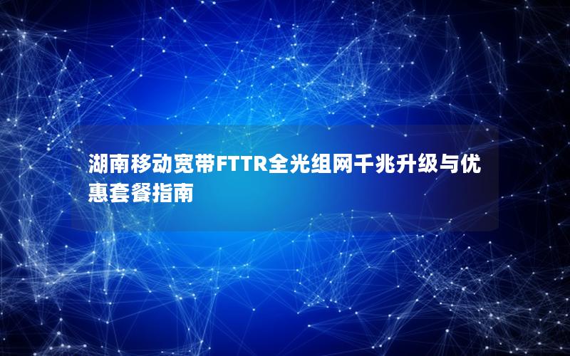 湖南移动宽带FTTR全光组网千兆升级与优惠套餐指南