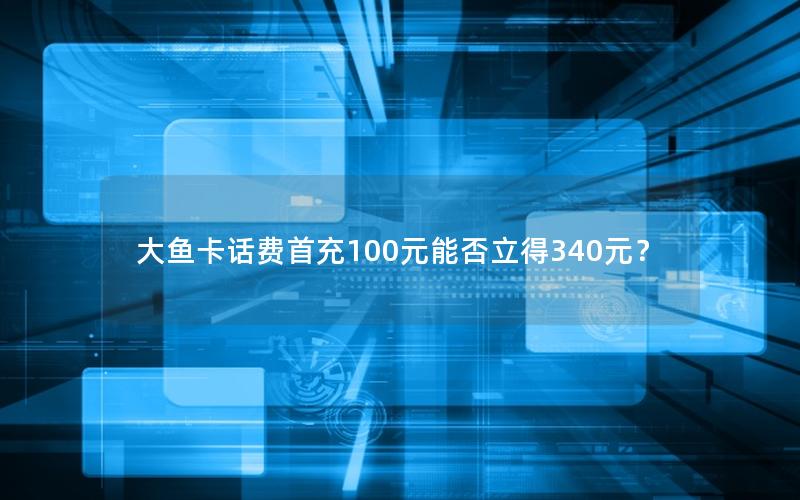 大鱼卡话费首充100元能否立得340元？