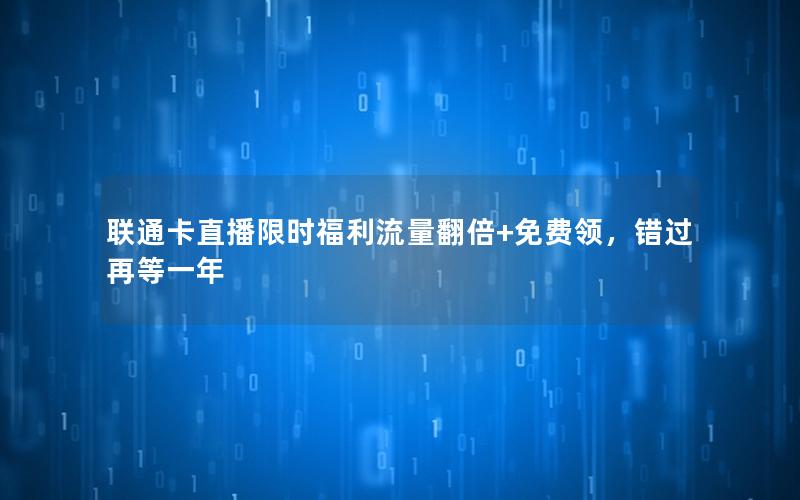 联通卡直播限时福利流量翻倍+免费领，错过再等一年