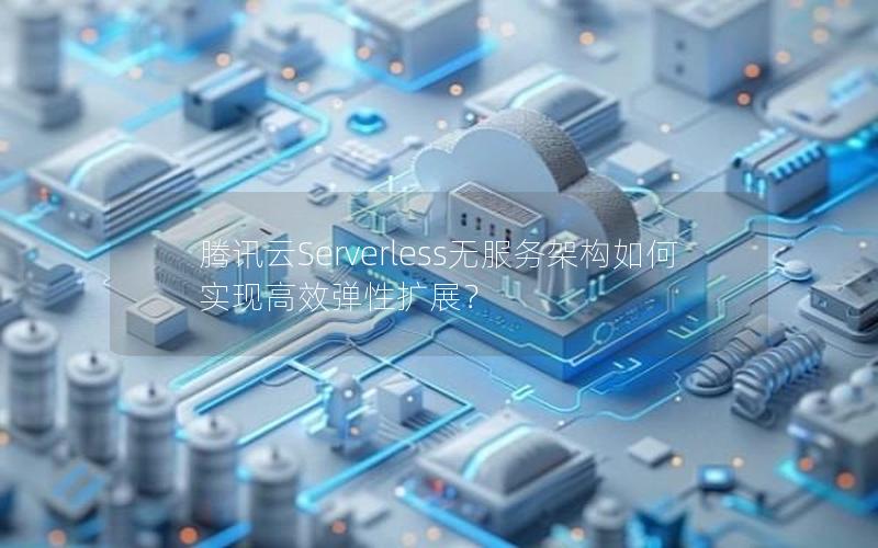 腾讯云Serverless无服务架构如何实现高效弹性扩展？