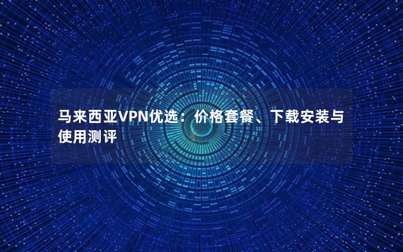 马来西亚VPN优选：价格套餐、下载安装与使用测评