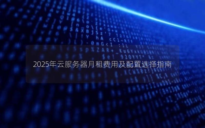 2025年云服务器月租费用及配置选择指南